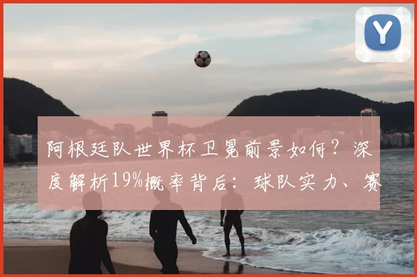 阿根廷队世界杯卫冕前景如何?深度解析19%概率背后:球队实力、赛程挑战与专家观点