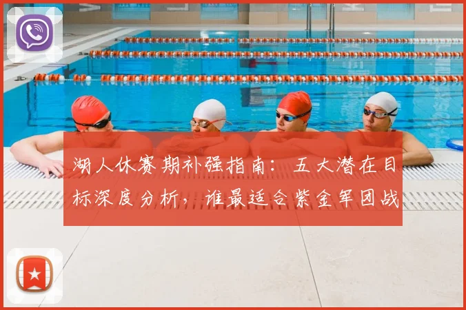 湖人休赛期补强指南:五大潜在目标深度分析,谁最适合紫金军团战术体系?