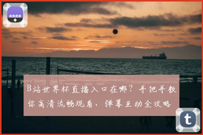 B站世界杯直播入口在哪？手把手教你高清流畅观看，弹幕互动全攻略