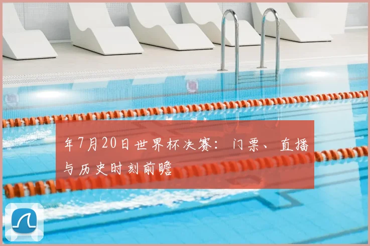 年7月20日世界杯决赛：门票、直播与历史时刻前瞻