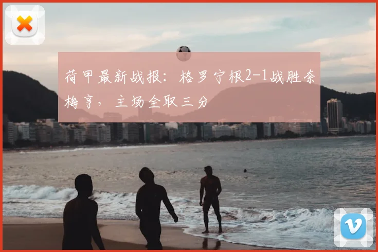 荷甲最新战报：格罗宁根2-1战胜奈梅亨，主场全取三分