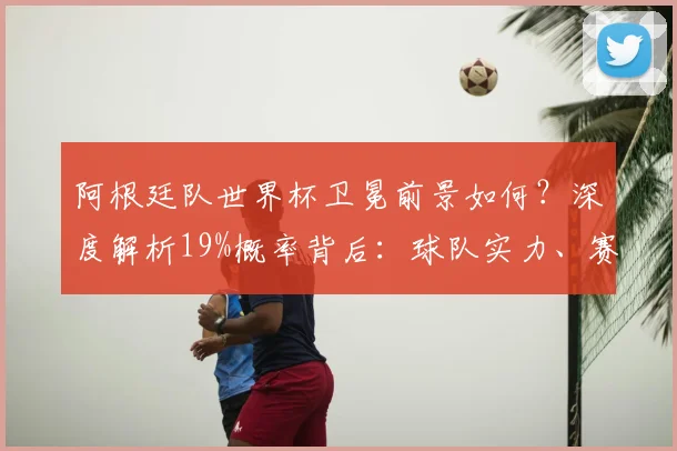 阿根廷队世界杯卫冕前景如何?深度解析19%概率背后:球队实力、赛程挑战与专家观点