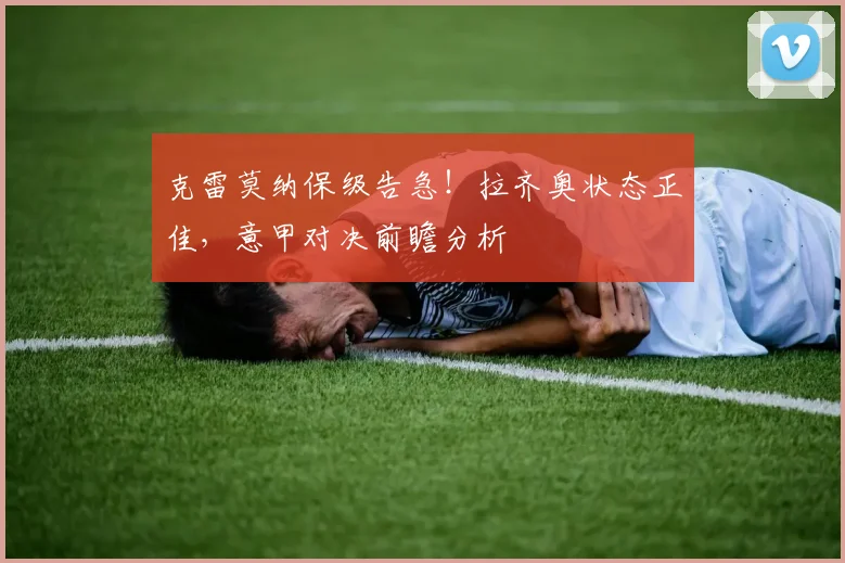 克雷莫纳保级告急！拉齐奥状态正佳，意甲对决前瞻分析