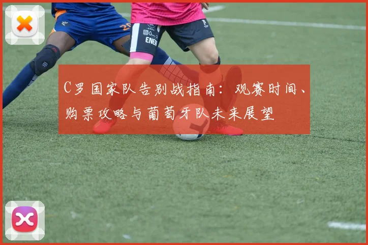 C罗国家队告别战指南：观赛时间、购票攻略与葡萄牙队未来展望
