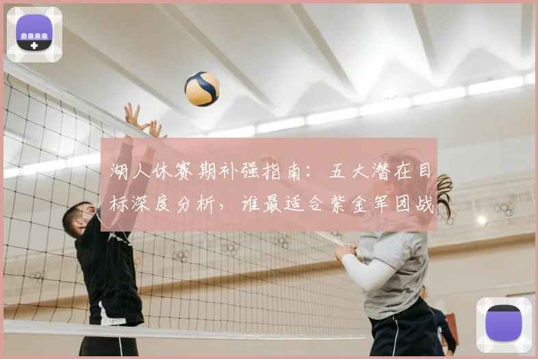 湖人休赛期补强指南:五大潜在目标深度分析,谁最适合紫金军团战术体系?