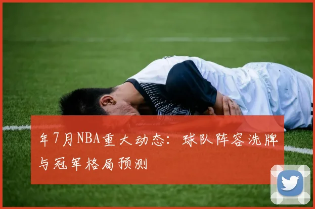 年7月NBA重大动态：球队阵容洗牌与冠军格局预测