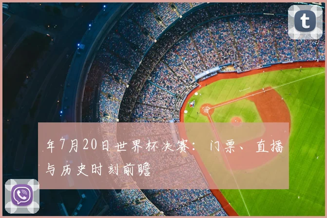 年7月20日世界杯决赛:门票、直播与历史时刻前瞻