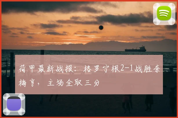 荷甲最新战报:格罗宁根2-1战胜奈梅亨,主场全取三分